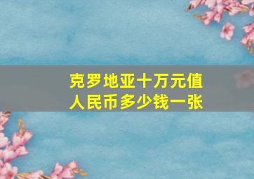 克罗地亚十万元值人民币多少钱一张