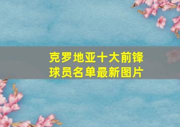 克罗地亚十大前锋球员名单最新图片