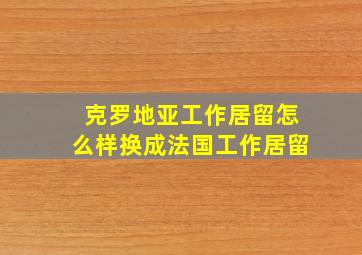 克罗地亚工作居留怎么样换成法国工作居留