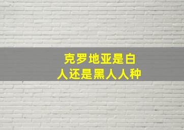 克罗地亚是白人还是黑人人种