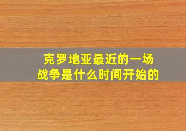 克罗地亚最近的一场战争是什么时间开始的