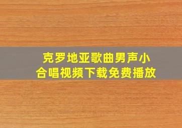 克罗地亚歌曲男声小合唱视频下载免费播放