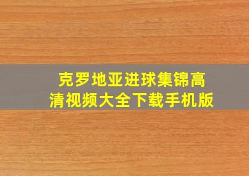 克罗地亚进球集锦高清视频大全下载手机版