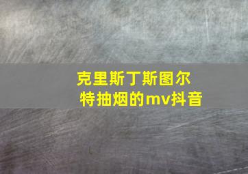 克里斯丁斯图尔特抽烟的mv抖音