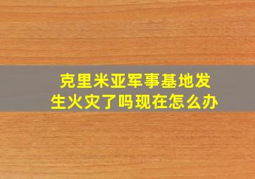 克里米亚军事基地发生火灾了吗现在怎么办