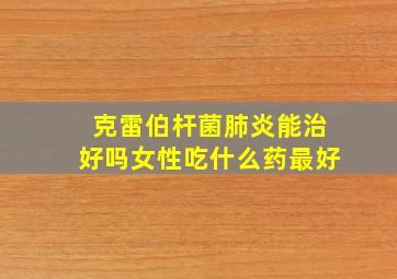 克雷伯杆菌肺炎能治好吗女性吃什么药最好