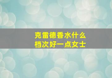 克雷德香水什么档次好一点女士