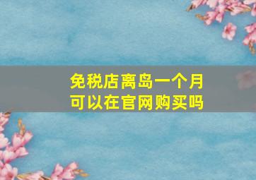 免税店离岛一个月可以在官网购买吗