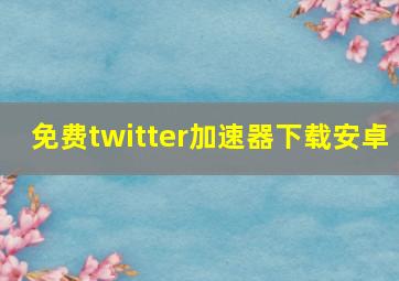 免费twitter加速器下载安卓