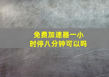 免费加速器一小时停八分钟可以吗