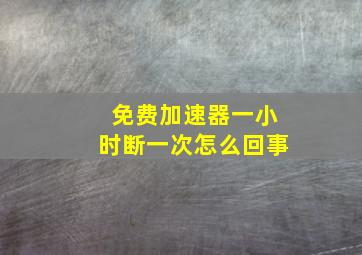 免费加速器一小时断一次怎么回事