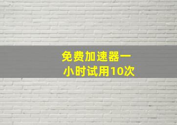 免费加速器一小时试用10次