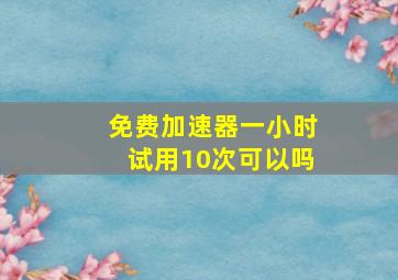 免费加速器一小时试用10次可以吗