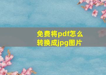 免费将pdf怎么转换成jpg图片