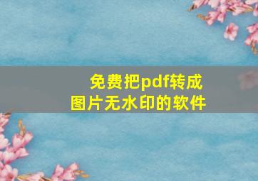 免费把pdf转成图片无水印的软件