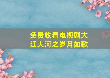 免费收看电视剧大江大河之岁月如歌