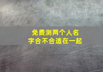 免费测两个人名字合不合适在一起