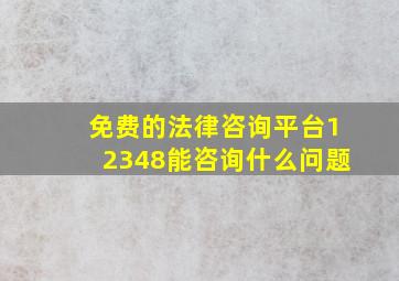 免费的法律咨询平台12348能咨询什么问题