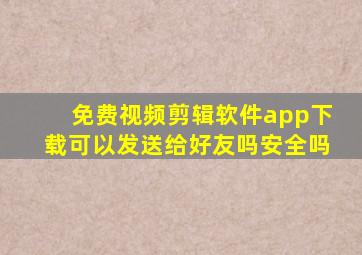 免费视频剪辑软件app下载可以发送给好友吗安全吗