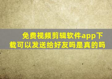 免费视频剪辑软件app下载可以发送给好友吗是真的吗