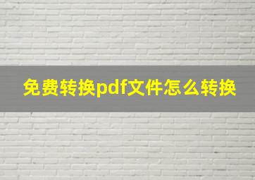 免费转换pdf文件怎么转换