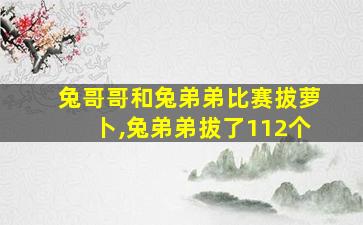 兔哥哥和兔弟弟比赛拔萝卜,兔弟弟拔了112个