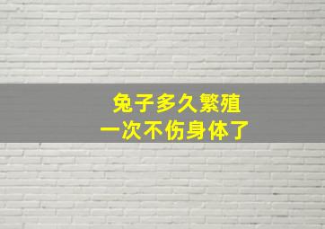 兔子多久繁殖一次不伤身体了