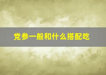 党参一般和什么搭配吃