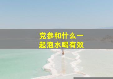 党参和什么一起泡水喝有效