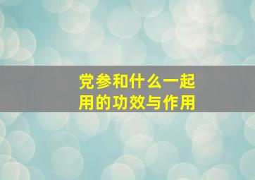 党参和什么一起用的功效与作用