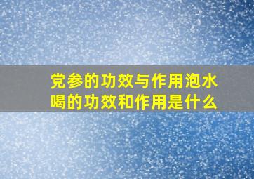 党参的功效与作用泡水喝的功效和作用是什么