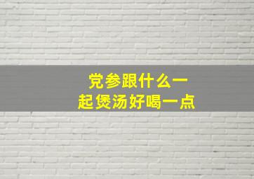 党参跟什么一起煲汤好喝一点