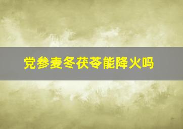 党参麦冬茯苓能降火吗