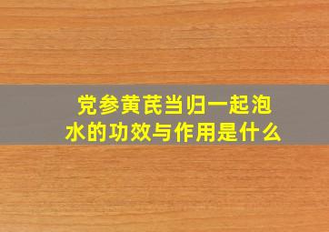 党参黄芪当归一起泡水的功效与作用是什么