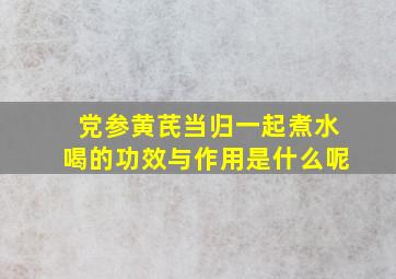 党参黄芪当归一起煮水喝的功效与作用是什么呢