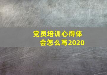 党员培训心得体会怎么写2020