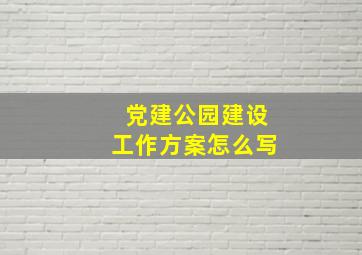 党建公园建设工作方案怎么写