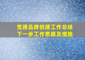 党建品牌创建工作总结下一步工作思路及措施