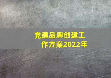 党建品牌创建工作方案2022年