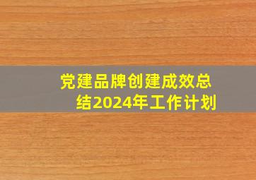 党建品牌创建成效总结2024年工作计划