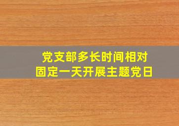 党支部多长时间相对固定一天开展主题党日