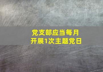 党支部应当每月开展1次主题党日