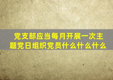 党支部应当每月开展一次主题党日组织党员什么什么什么