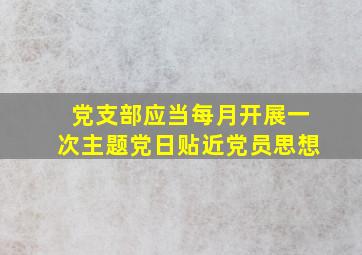 党支部应当每月开展一次主题党日贴近党员思想