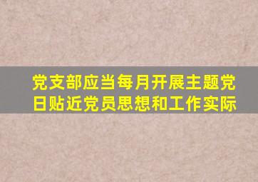 党支部应当每月开展主题党日贴近党员思想和工作实际