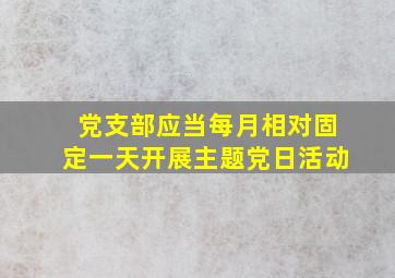 党支部应当每月相对固定一天开展主题党日活动