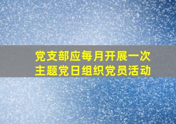 党支部应每月开展一次主题党日组织党员活动