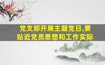 党支部开展主题党日,要贴近党员思想和工作实际