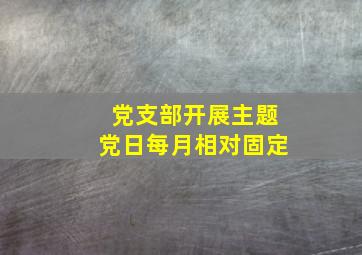 党支部开展主题党日每月相对固定