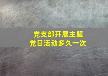 党支部开展主题党日活动多久一次